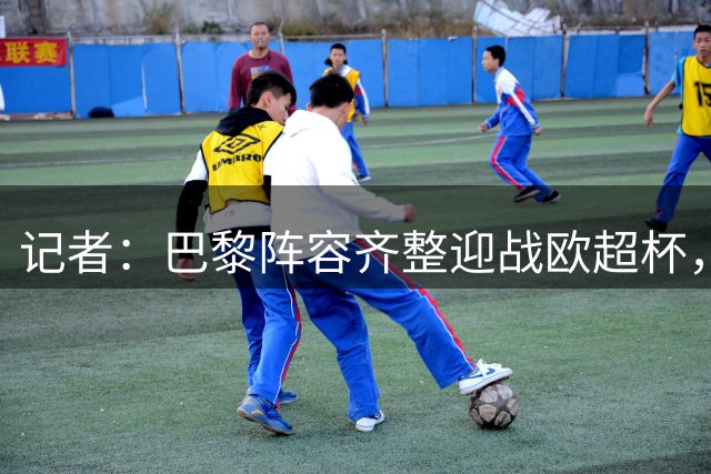记者：巴黎阵容齐整迎战欧超杯，阿克利乌什将首次亮相